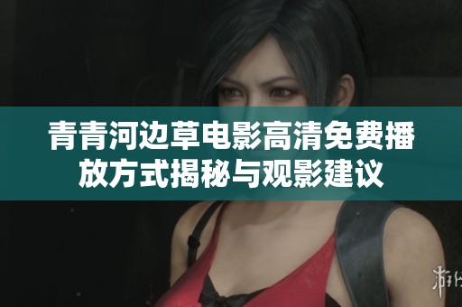 青青河边草电影高清免费播放方式揭秘与观影建议