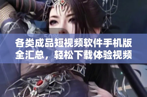 各类成品短视频软件手机版全汇总，轻松下载体验视频创作乐趣