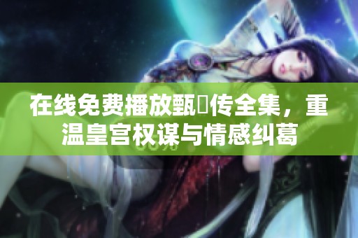 在线免费播放甄嬛传全集，重温皇宫权谋与情感纠葛