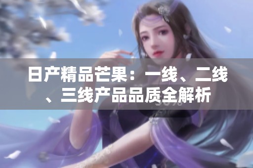 日产精品芒果：一线、二线、三线产品品质全解析