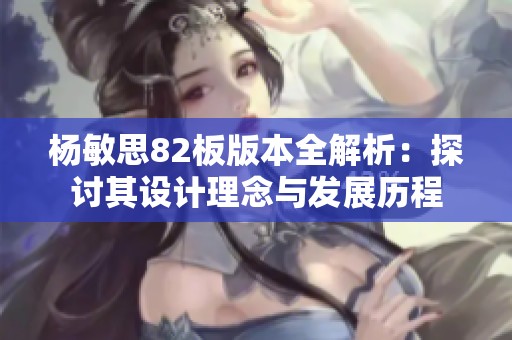 杨敏思82板版本全解析：探讨其设计理念与发展历程