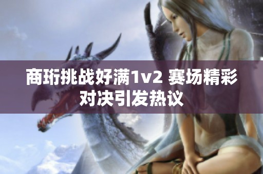 商珩挑战好满1v2 赛场精彩对决引发热议