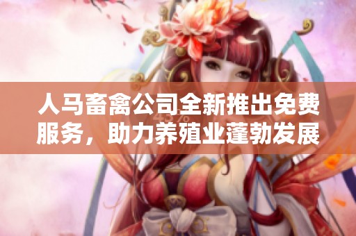 人马畜禽公司全新推出免费服务，助力养殖业蓬勃发展