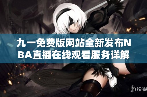 九一免费版网站全新发布NBA直播在线观看服务详解