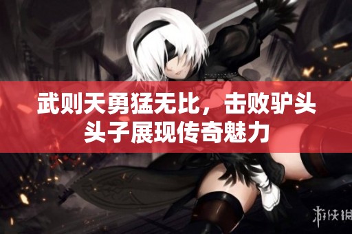 武则天勇猛无比，击败驴头头子展现传奇魅力