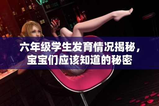 六年级学生发育情况揭秘，宝宝们应该知道的秘密