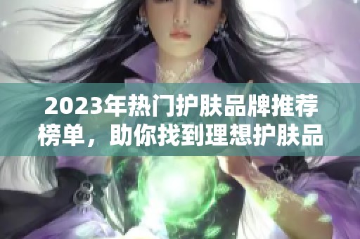 2023年热门护肤品牌推荐榜单，助你找到理想护肤品