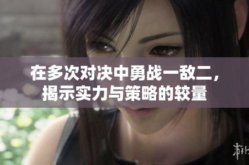 在多次对决中勇战一敌二，揭示实力与策略的较量