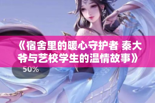《宿舍里的暖心守护者 秦大爷与艺校学生的温情故事》