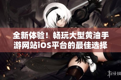 全新体验！畅玩大型黄油手游网站iOS平台的最佳选择