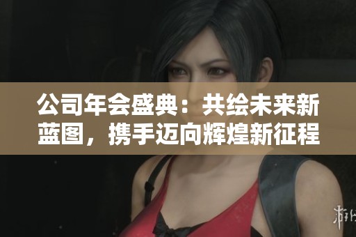 公司年会盛典：共绘未来新蓝图，携手迈向辉煌新征程