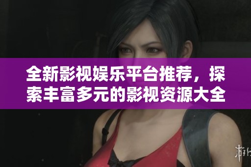 全新影视娱乐平台推荐，探索丰富多元的影视资源大全