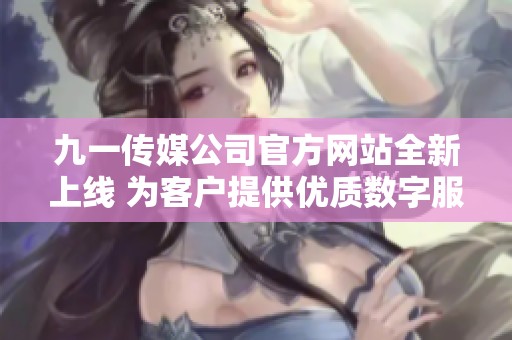 九一传媒公司官方网站全新上线 为客户提供优质数字服务