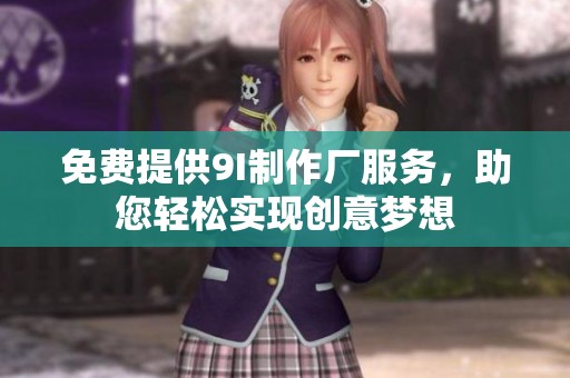 免费提供9I制作厂服务，助您轻松实现创意梦想