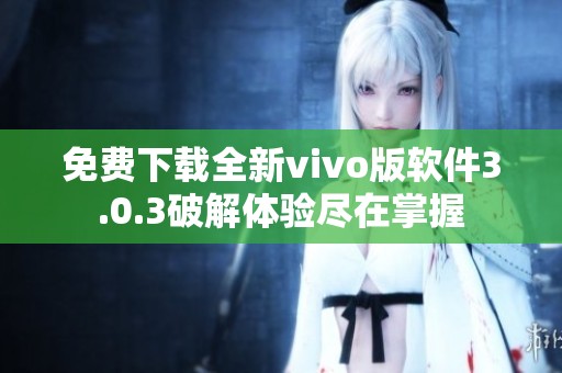免费下载全新vivo版软件3.0.3破解体验尽在掌握