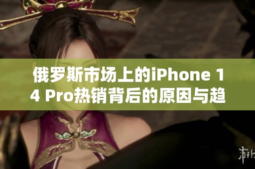 俄罗斯市场上的iPhone 14 Pro热销背后的原因与趋势分析