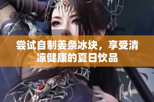 尝试自制姜条冰块，享受清凉健康的夏日饮品