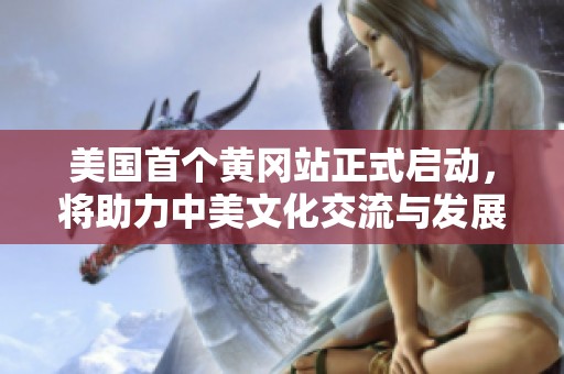 美国首个黄冈站正式启动，将助力中美文化交流与发展