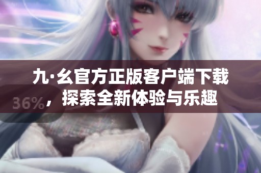 九·幺官方正版客户端下载，探索全新体验与乐趣