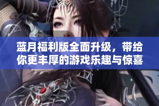 蓝月福利版全面升级，带给你更丰厚的游戏乐趣与惊喜体验