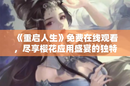 《重启人生》免费在线观看，尽享樱花应用盛宴的独特体验