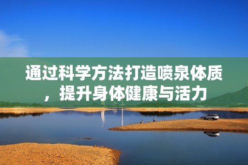 通过科学方法打造喷泉体质，提升身体健康与活力