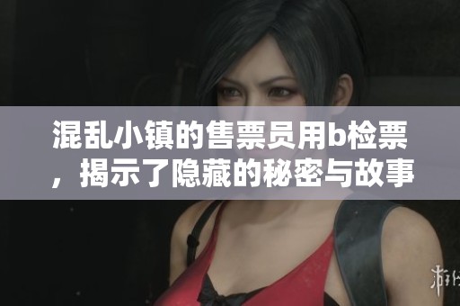 混乱小镇的售票员用b检票，揭示了隐藏的秘密与故事