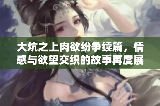 大炕之上肉欲纷争续篇，情感与欲望交织的故事再度展开