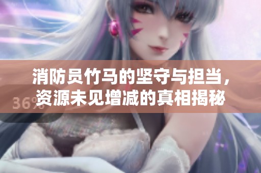 消防员竹马的坚守与担当，资源未见增减的真相揭秘