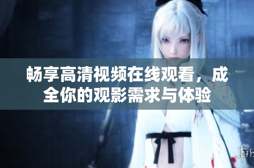 畅享高清视频在线观看，成全你的观影需求与体验
