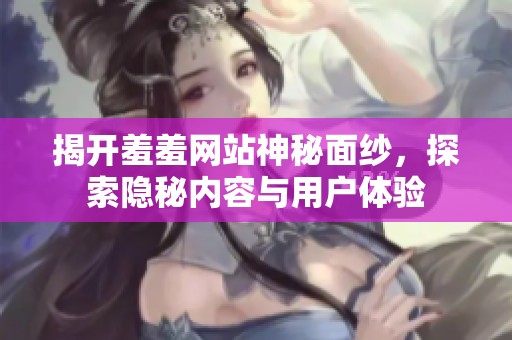 揭开羞羞网站神秘面纱，探索隐秘内容与用户体验