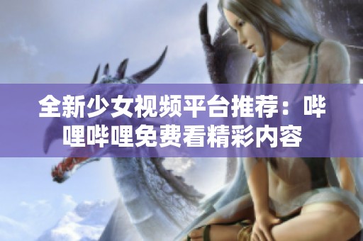全新少女视频平台推荐：哔哩哔哩免费看精彩内容