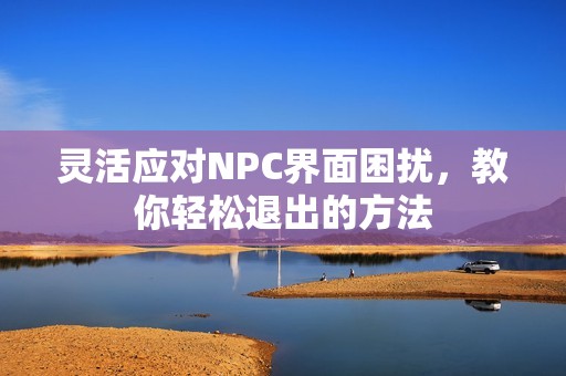 灵活应对NPC界面困扰，教你轻松退出的方法