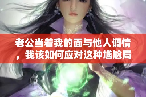 老公当着我的面与他人调情，我该如何应对这种尴尬局面