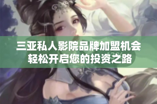 三亚私人影院品牌加盟机会 轻松开启您的投资之路