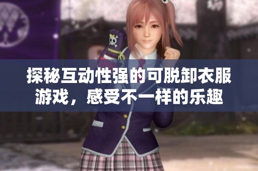探秘互动性强的可脱卸衣服游戏，感受不一样的乐趣