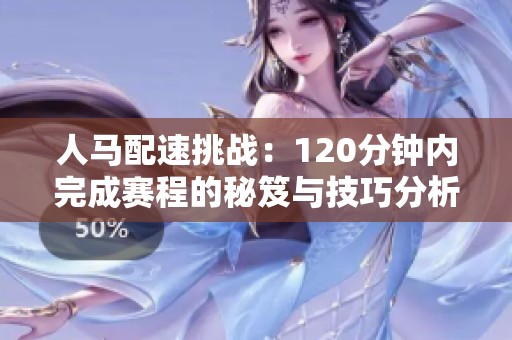 人马配速挑战：120分钟内完成赛程的秘笈与技巧分析