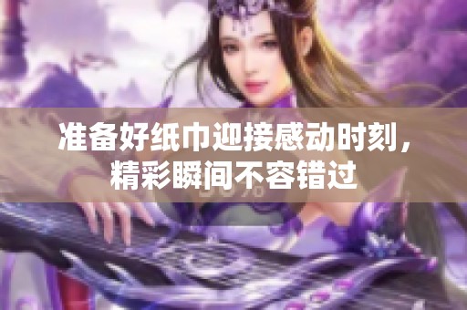 准备好纸巾迎接感动时刻，精彩瞬间不容错过