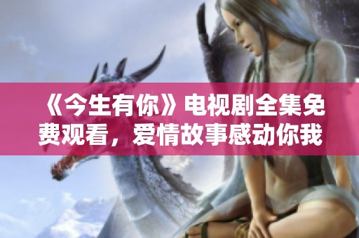 《今生有你》电视剧全集免费观看，爱情故事感动你我他