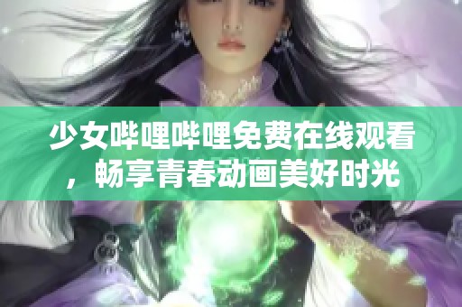 少女哔哩哔哩免费在线观看，畅享青春动画美好时光