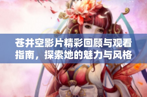 苍井空影片精彩回顾与观看指南，探索她的魅力与风格