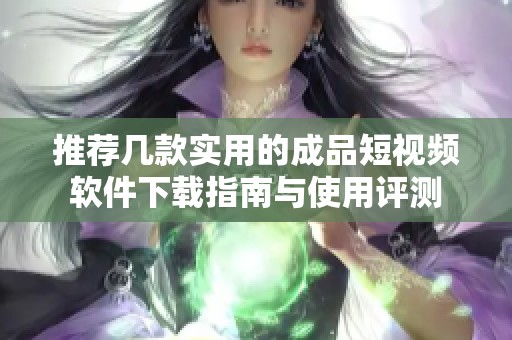 推荐几款实用的成品短视频软件下载指南与使用评测