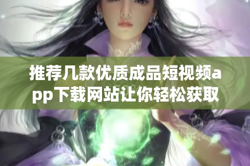 推荐几款优质成品短视频app下载网站让你轻松获取资源