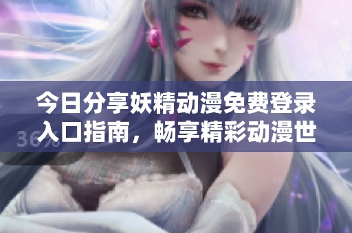 今日分享妖精动漫免费登录入口指南，畅享精彩动漫世界