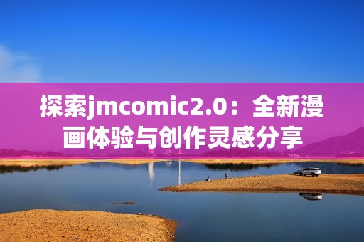 探索jmcomic2.0：全新漫画体验与创作灵感分享