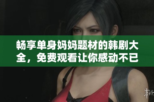 畅享单身妈妈题材的韩剧大全，免费观看让你感动不已