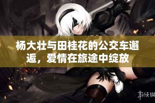 杨大壮与田桂花的公交车邂逅，爱情在旅途中绽放
