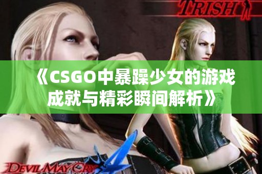 《CSGO中暴躁少女的游戏成就与精彩瞬间解析》