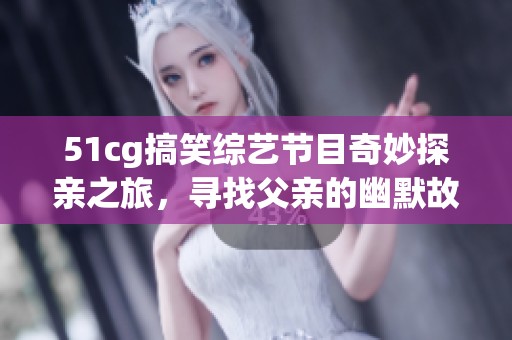 51cg搞笑综艺节目奇妙探亲之旅，寻找父亲的幽默故事