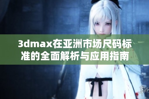 3dmax在亚洲市场尺码标准的全面解析与应用指南